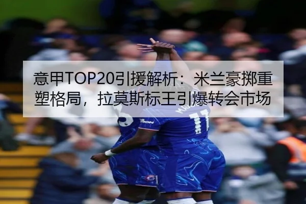 意甲TOP20引援解析:米兰豪掷重塑格局,拉莫斯标王引爆转会市场